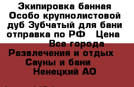 Экипировка банная Особо крупнолистовой дуб Зубчатый для бани отправка по РФ › Цена ­ 100 - Все города Развлечения и отдых » Сауны и бани   . Ненецкий АО